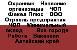 Охранник › Название организации ­ ЧОП " Факел Плюс", ООО › Отрасль предприятия ­ ЧОП › Минимальный оклад ­ 1 - Все города Работа » Вакансии   . Алтайский край